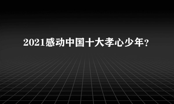 2021感动中国十大孝心少年？