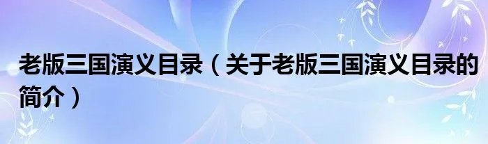 老版三国演义目录（关于老版三国演义目录的简介）