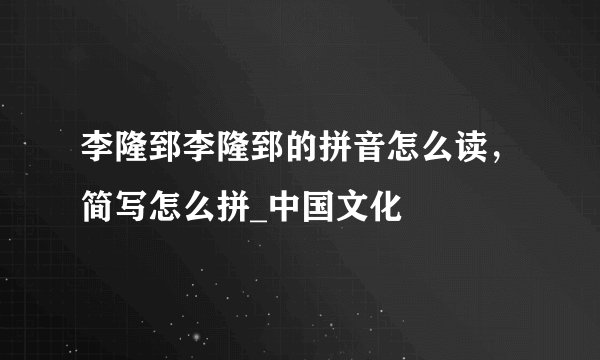 李隆郅李隆郅的拼音怎么读，简写怎么拼_中国文化