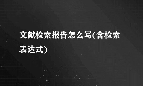 文献检索报告怎么写(含检索表达式)