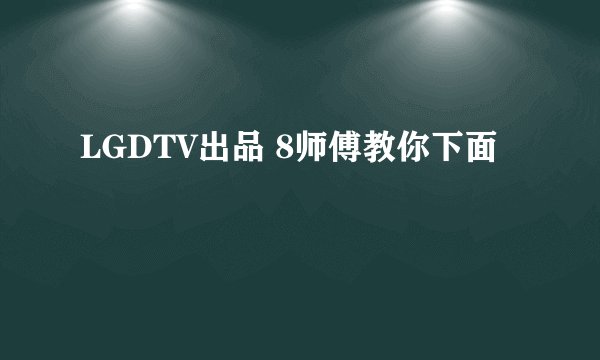 LGDTV出品 8师傅教你下面