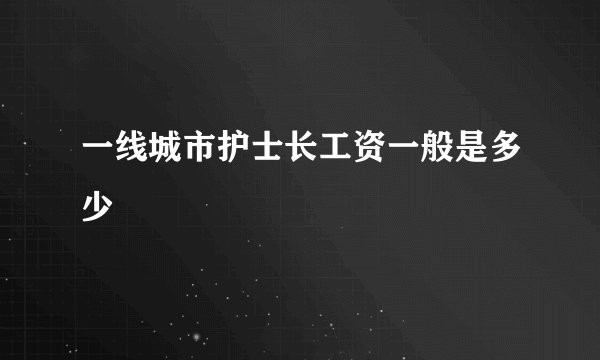 一线城市护士长工资一般是多少