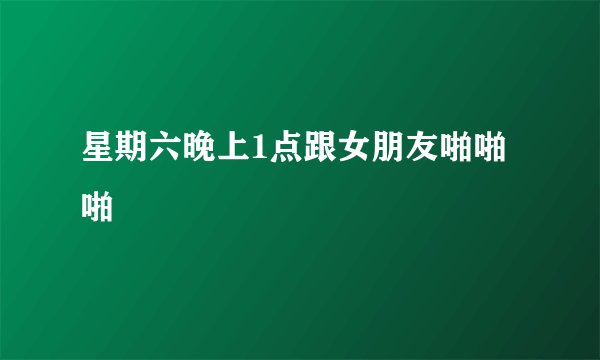 星期六晚上1点跟女朋友啪啪啪