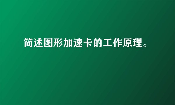 简述图形加速卡的工作原理。