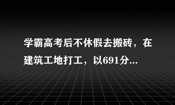学霸高考后不休假去搬砖，在建筑工地打工，以691分考上清华大学