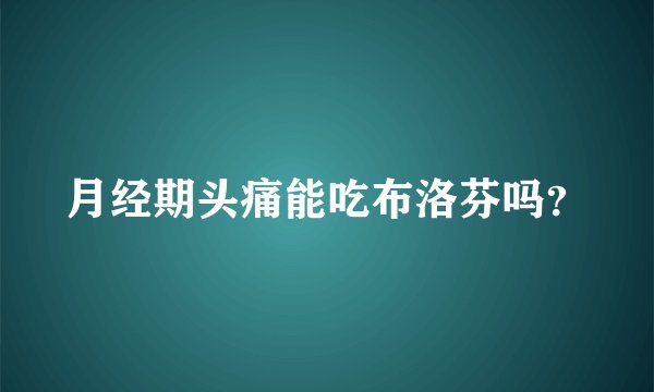 月经期头痛能吃布洛芬吗？
