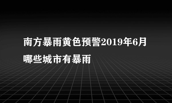南方暴雨黄色预警2019年6月哪些城市有暴雨
