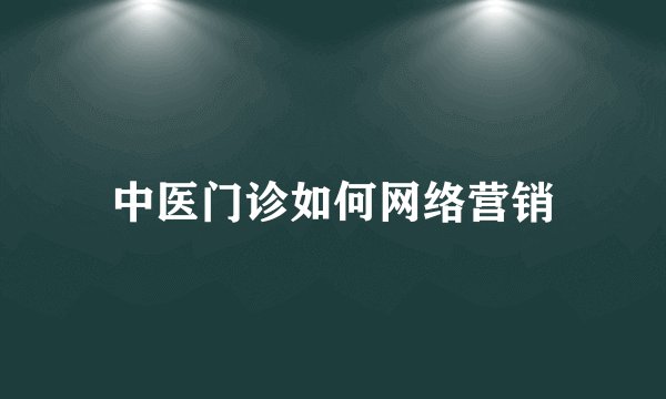 中医门诊如何网络营销