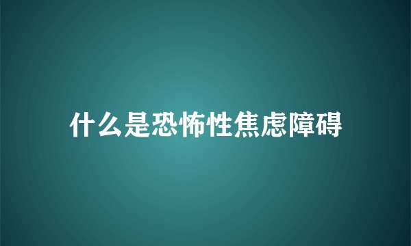 什么是恐怖性焦虑障碍
