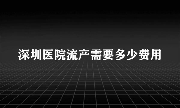 深圳医院流产需要多少费用