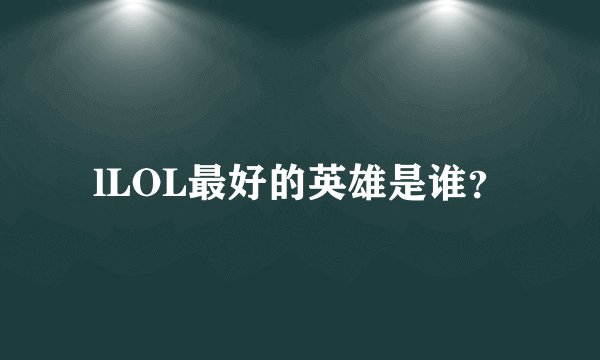 lLOL最好的英雄是谁？