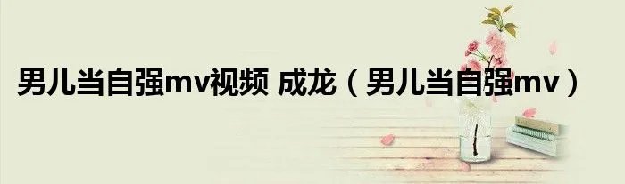 男儿当自强mv视频 成龙（男儿当自强mv）