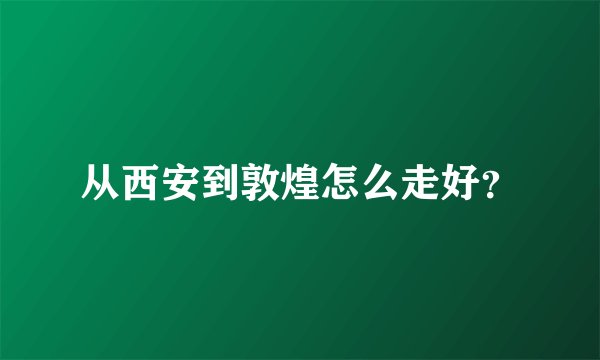 从西安到敦煌怎么走好？