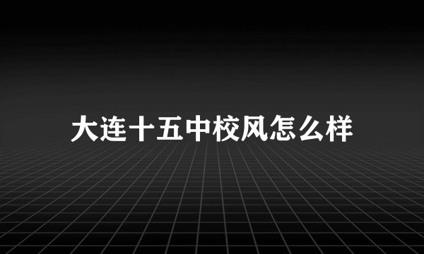 大连十五中校风怎么样