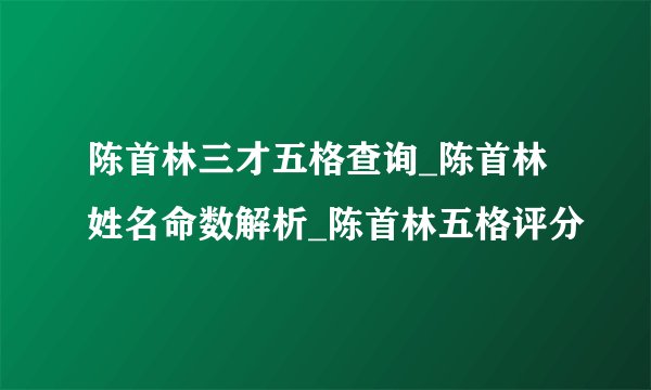陈首林三才五格查询_陈首林姓名命数解析_陈首林五格评分