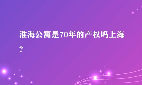 淮海公寓是70年的产权吗上海？