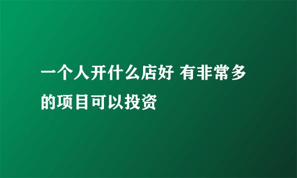 一个人开什么店好 有非常多的项目可以投资