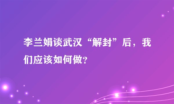 李兰娟谈武汉“解封”后，我们应该如何做？