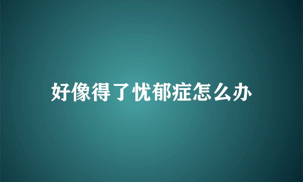 好像得了忧郁症怎么办