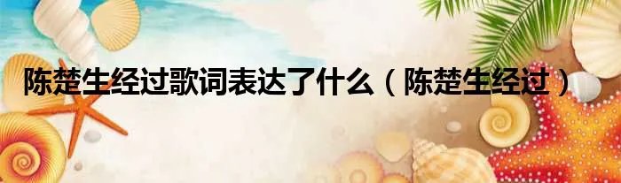 陈楚生经过歌词表达了什么（陈楚生经过）