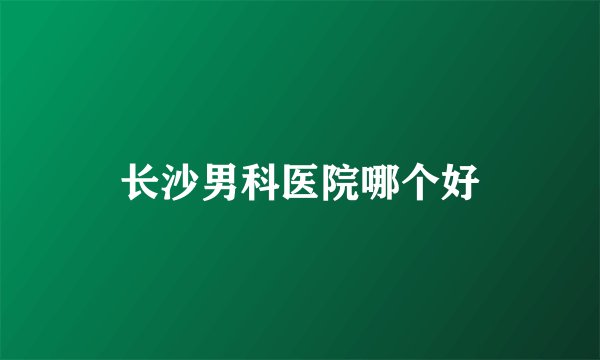 长沙男科医院哪个好
