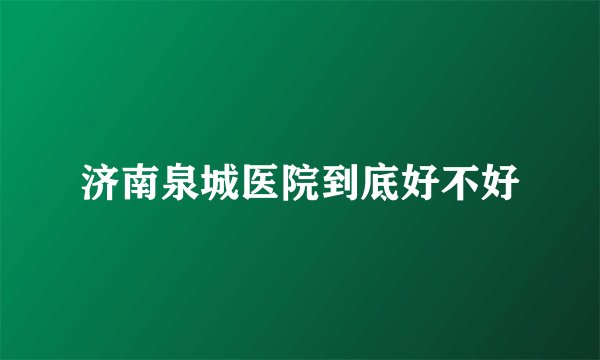 济南泉城医院到底好不好