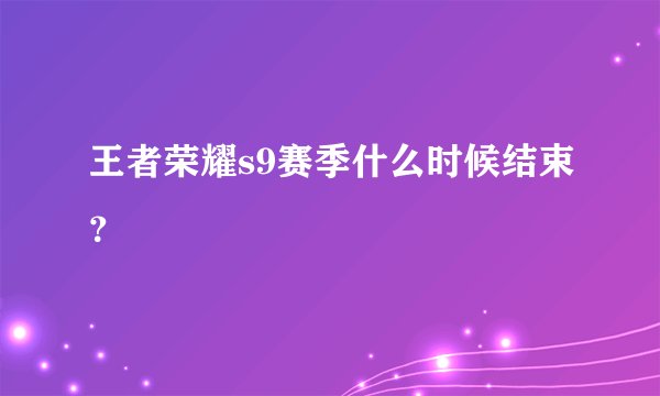 王者荣耀s9赛季什么时候结束？