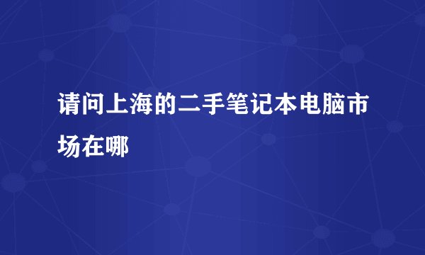 请问上海的二手笔记本电脑市场在哪