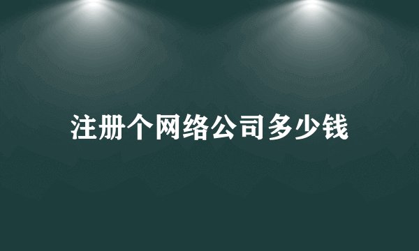 注册个网络公司多少钱