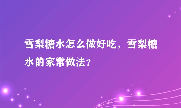 雪梨糖水怎么做好吃,雪梨糖水的家常做法?