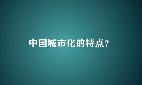 中国城市化的特点？