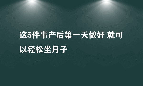 这5件事产后第一天做好 就可以轻松坐月子