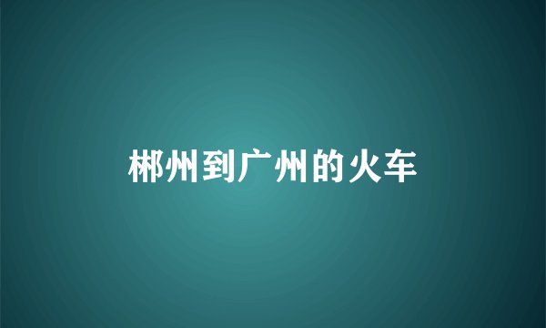 郴州到广州的火车