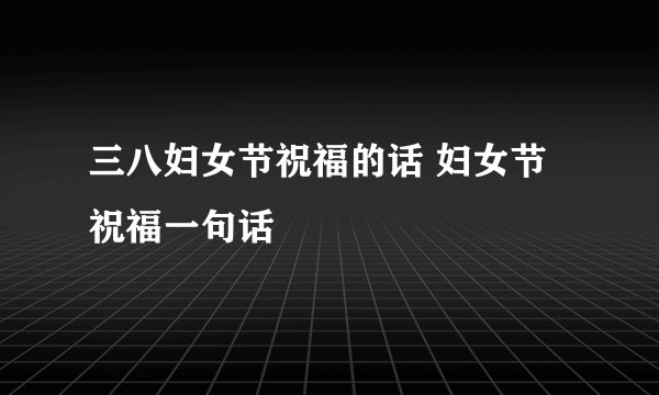 三八妇女节祝福的话 妇女节祝福一句话