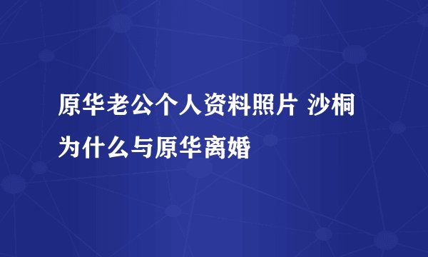 原华老公个人资料照片 沙桐为什么与原华离婚