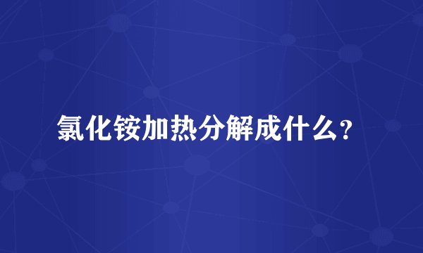 氯化铵加热分解成什么?