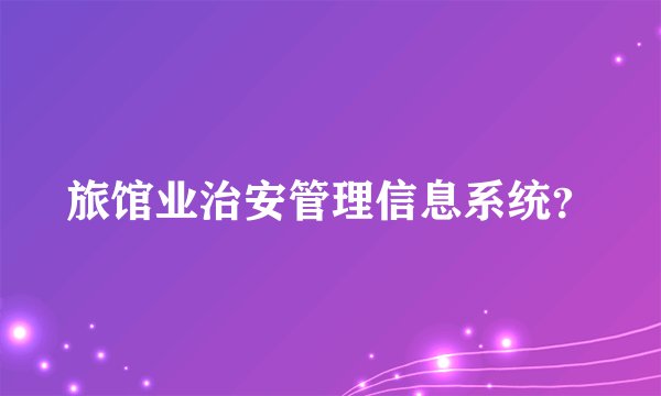 旅馆业治安管理信息系统？