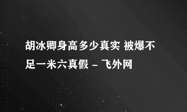 胡冰卿身高多少真实 被爆不足一米六真假 - 飞外网
