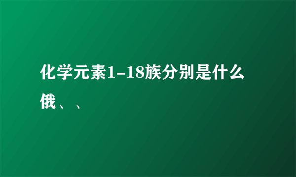化学元素1-18族分别是什么俄、、