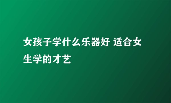 女孩子学什么乐器好 适合女生学的才艺