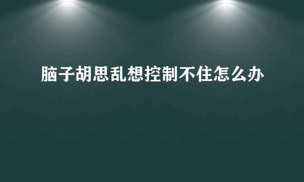 脑子胡思乱想控制不住怎么办
