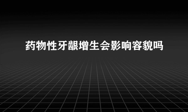 药物性牙龈增生会影响容貌吗