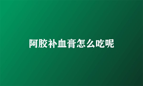 阿胶补血膏怎么吃呢