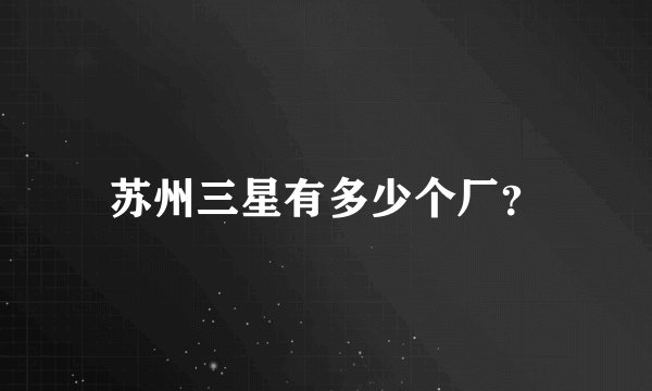 苏州三星有多少个厂？
