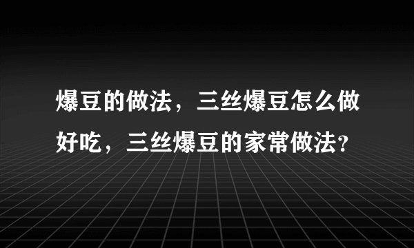 爆豆的做法,三丝爆豆怎么做好吃,三丝爆豆的家常做法?