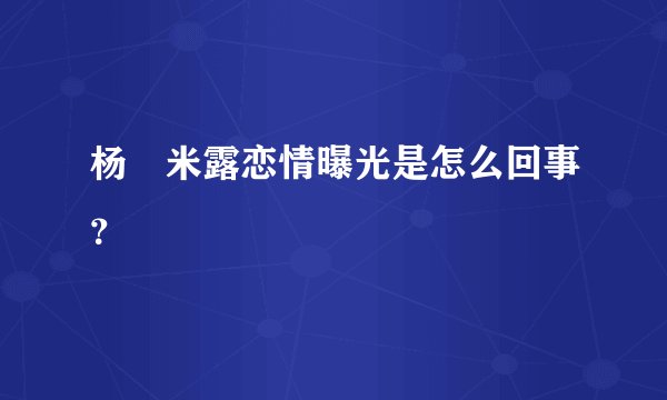 杨玏米露恋情曝光是怎么回事？