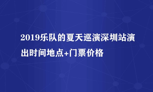 2019乐队的夏天巡演深圳站演出时间地点+门票价格