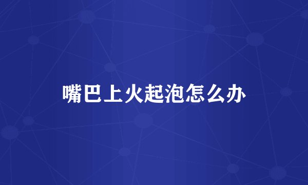 嘴巴上火起泡怎么办