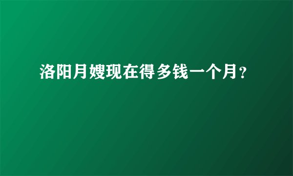 洛阳月嫂现在得多钱一个月？