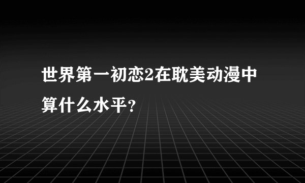 世界第一初恋2在耽美动漫中算什么水平？